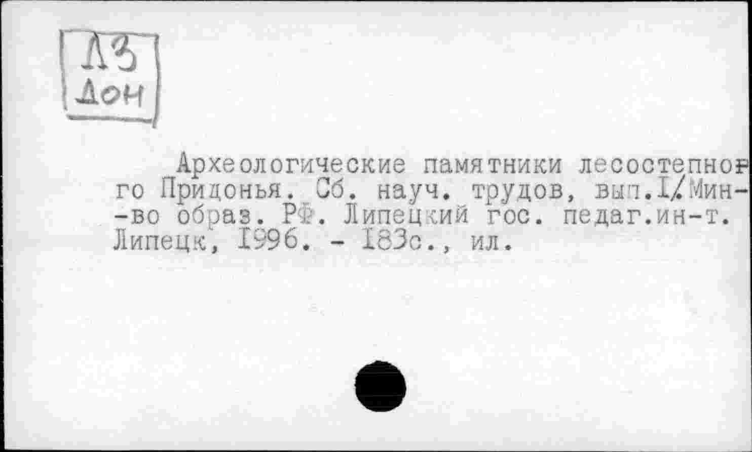 ﻿rw
Цои
Археологические памятники лесостепног го Прицонья. Об. науч, трудов, вып.1/Мин--во образ. РФ. Липецкий гос. педаг.ин-т. Липецк', 1996. - ХсЗс., ил.